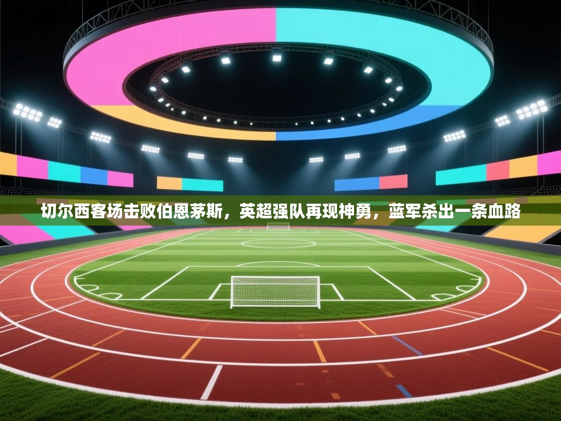 切尔西客场击败伯恩茅斯，英超强队再现神勇，蓝军杀出一条血路  第1张