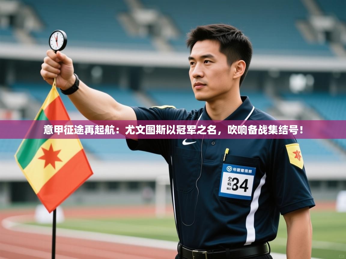 意甲征途再起航：尤文图斯以冠军之名，吹响备战集结号！  第1张