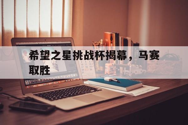 开云体育中国官网-希望之星挑战杯揭幕，马赛取胜