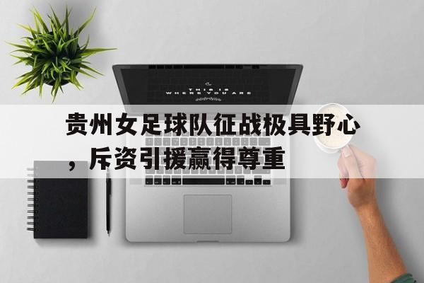 开云体育官方入口-贵州女足球队征战极具野心，斥资引援赢得尊重