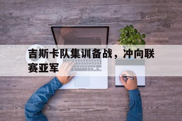 开云体育官方登录入口-吉斯卡队集训备战，冲向联赛亚军